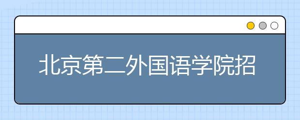 北京第二外国语学院招生负责人谈志愿填报