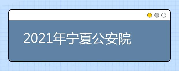 2021年宁夏公安院校公安专业招生体检面试体能测评时间安排