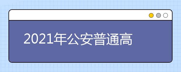 2021年公安普通高等学校招生办法