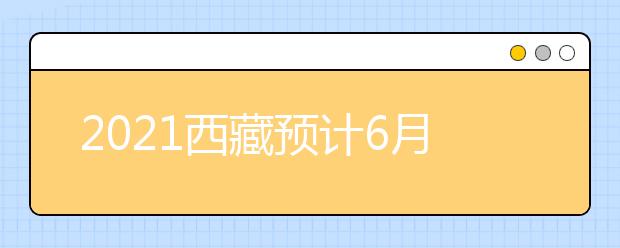 2021西藏预计6月25日公布成绩和录取最低控制线