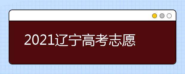 2021辽宁高考志愿填报须知及志愿填报时间安排