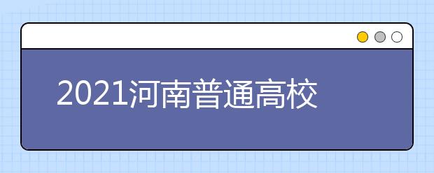 2021河南普通高校艺术类专业招生工作通知