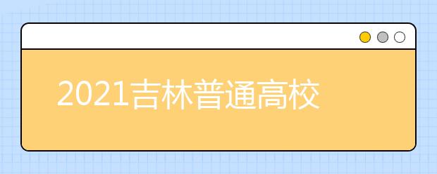 2021吉林普通高校招生计划