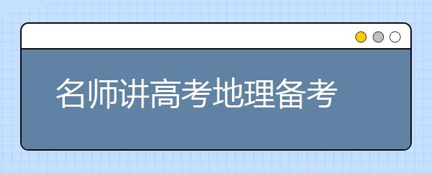 名师讲高考地理备考 专题复习为载体 完善知识提能力