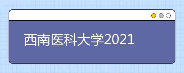 西南医科大学2021年全日制普通本专科招生章程