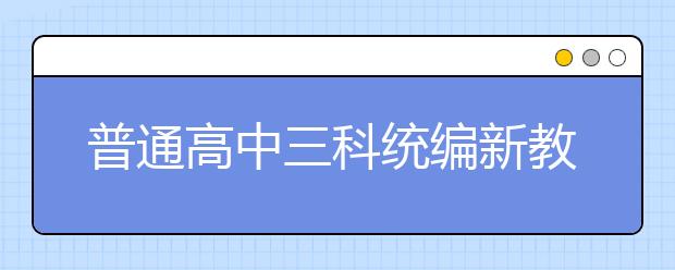 普通高中三科统编新教材今秋在6省率先启用，各科都有哪些重点学习内容？