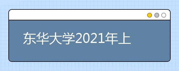 东华大学2021年上海市综合评价录取改革试点招生简章发布