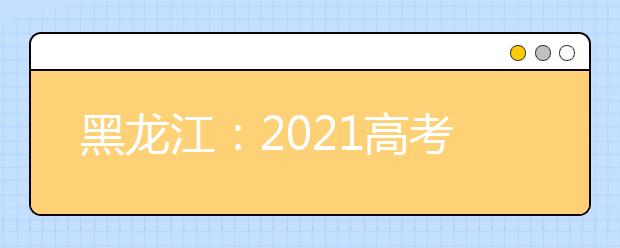 黑龙江：2021高考志愿设置