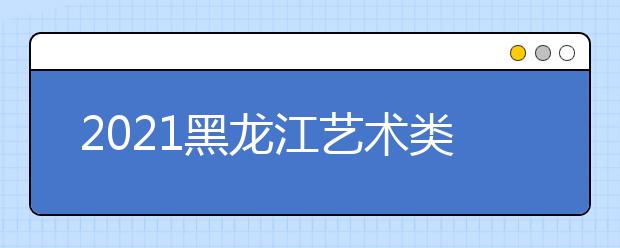 2021黑龙江艺术类本科批A段最后一次征集志愿投档分数线