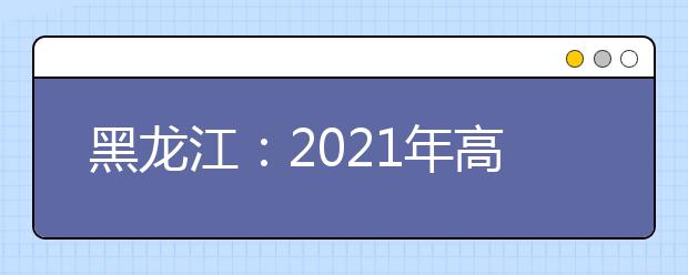 黑龙江：2021年高招艺术类本科批B段院校网上征集志愿预通知