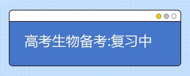 高考生物备考:复习中应注意把握五个