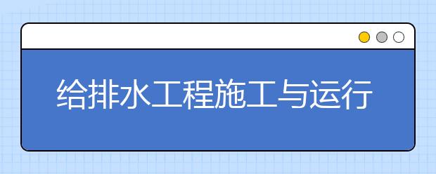 给排水工程施工与运行专业毕业出来干什么？