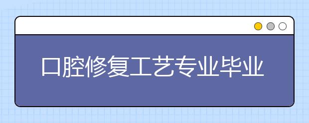 口腔修复工艺专业毕业出来干什么？