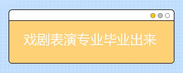 戏剧表演专业毕业出来干什么？