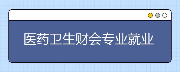 医药卫生财会专业就业方向有哪些？