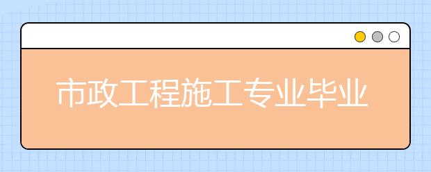 市政工程施工专业毕业出来干什么？