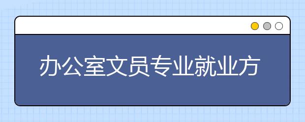 办公室文员专业就业方向有哪些？