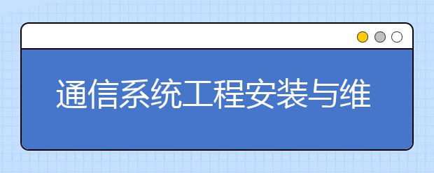 通信系统工程安装与维护专业就业方向有哪些？