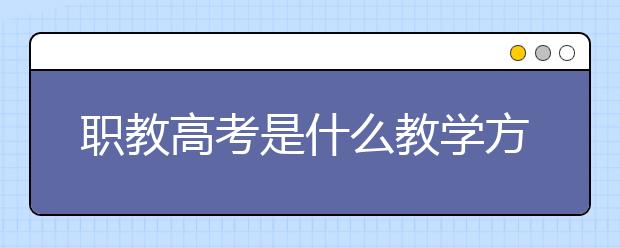 职教高考是什么教学方式？职教高考考什么？