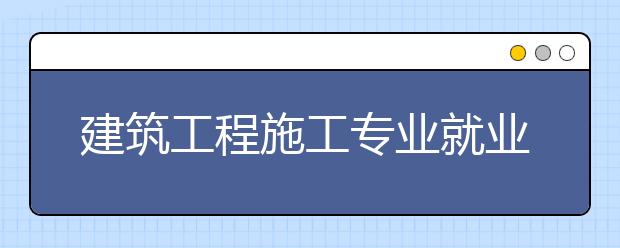 建筑工程施工专业就业方向有哪些？