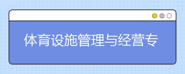 体育设施管理与经营专业就业方向有哪些？