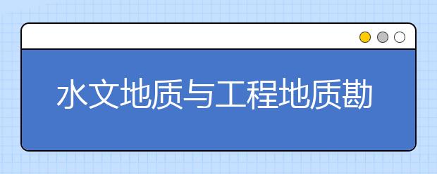 水文地质与工程地质勘察专业毕业出来干什么？