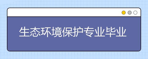 生态环境保护专业毕业出来干什么？