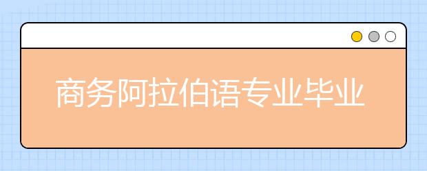 商务阿拉伯语专业毕业出来干什么？