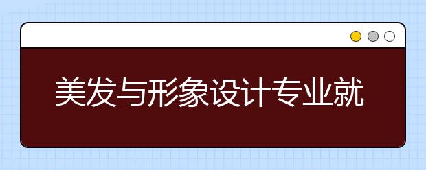 美发与形象设计专业就业方向有哪些？