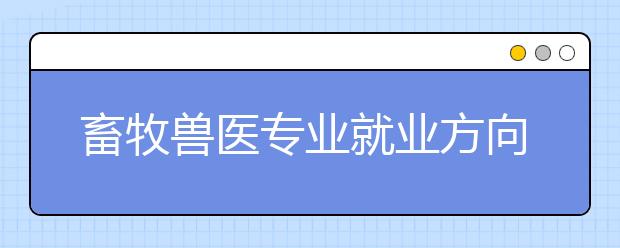 畜牧兽医专业就业方向有哪些？