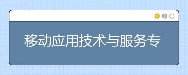 移动应用技术与服务专业毕业出来干什么？