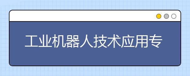 工业机器人技术应用专业毕业出来干什么？