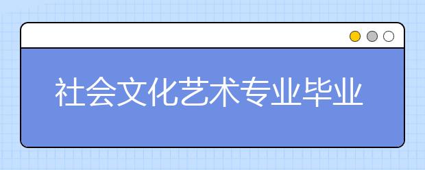 社会文化艺术专业毕业出来干什么？