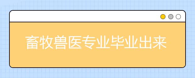 畜牧兽医专业毕业出来干什么？