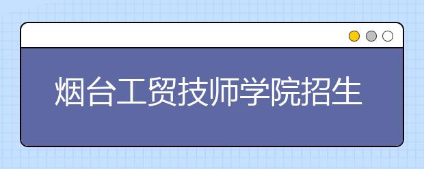 烟台工贸技师学院招生简章