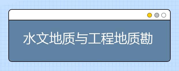 水文地质与工程地质勘察专业就业方向有哪些？