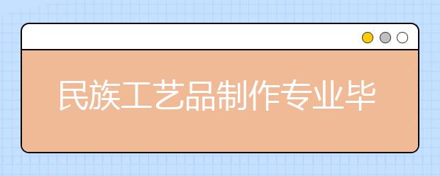 民族工艺品制作专业毕业出来干什么？