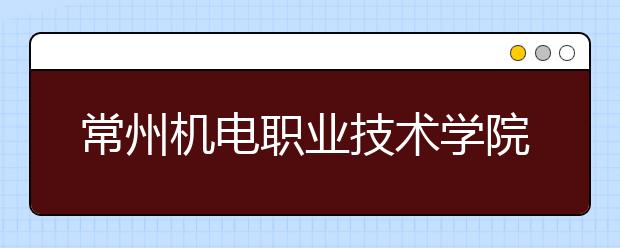 常州机电职业技术学院单招2020年单独招生简章