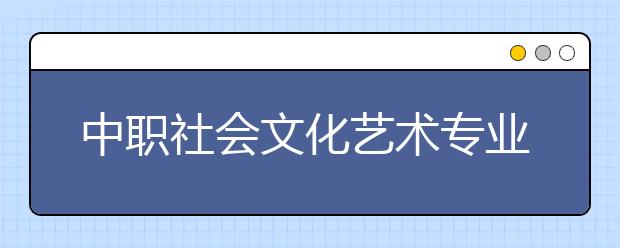 中职社会文化艺术专业学出来有什么前途?