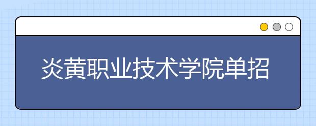 炎黄职业技术学院单招2020年单独招生简章