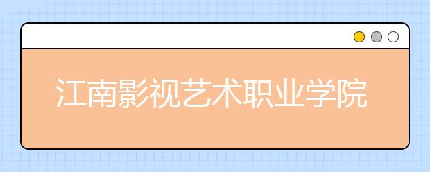 江南影视艺术职业学院单招2020年单独招生报名时间、网址入口