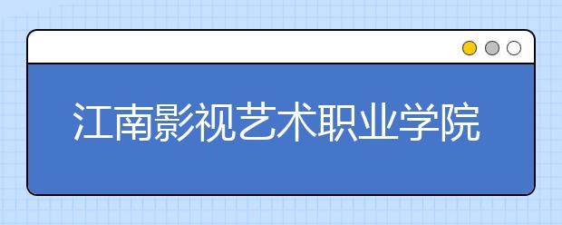 江南影视艺术职业学院单招2020年单独招生成绩查询、网址入口