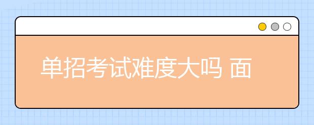 单招考试难度大吗 面试有哪些实用技巧