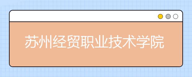 苏州经贸职业技术学院单招2020年单独招生简章