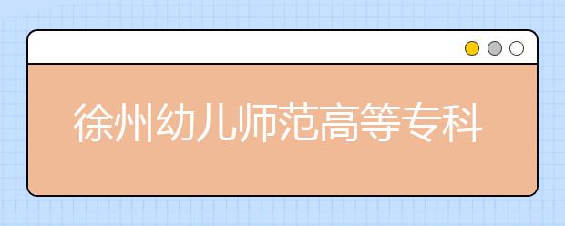 徐州幼儿师范高等专科学校单招2020年单独招生录取分数线