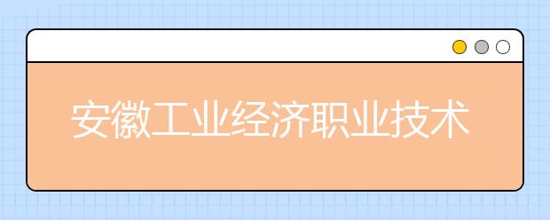 安徽工业经济职业技术学院2021年招生录取分数线