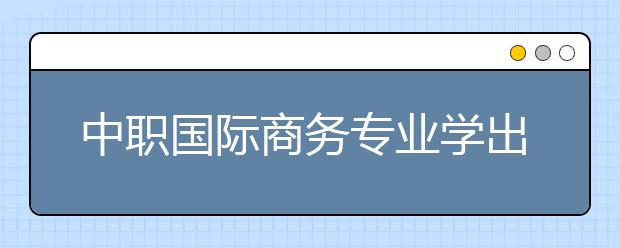 中职国际商务专业学出来有什么前途?