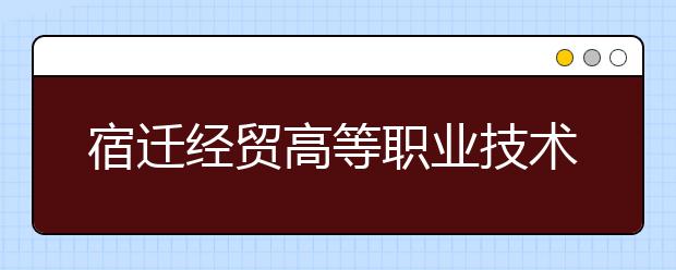 宿迁经贸高等职业技术学校2021年有哪些专业