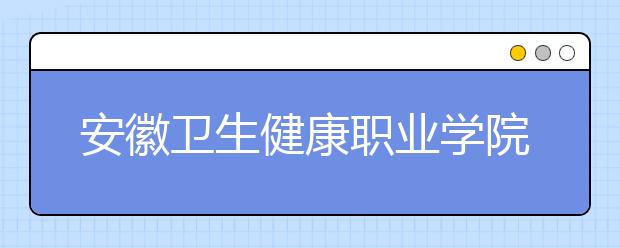 安徽卫生健康职业学院历年招生录取分数线