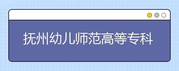 抚州幼儿师范高等专科学校单招2020年单独招生有哪些专业